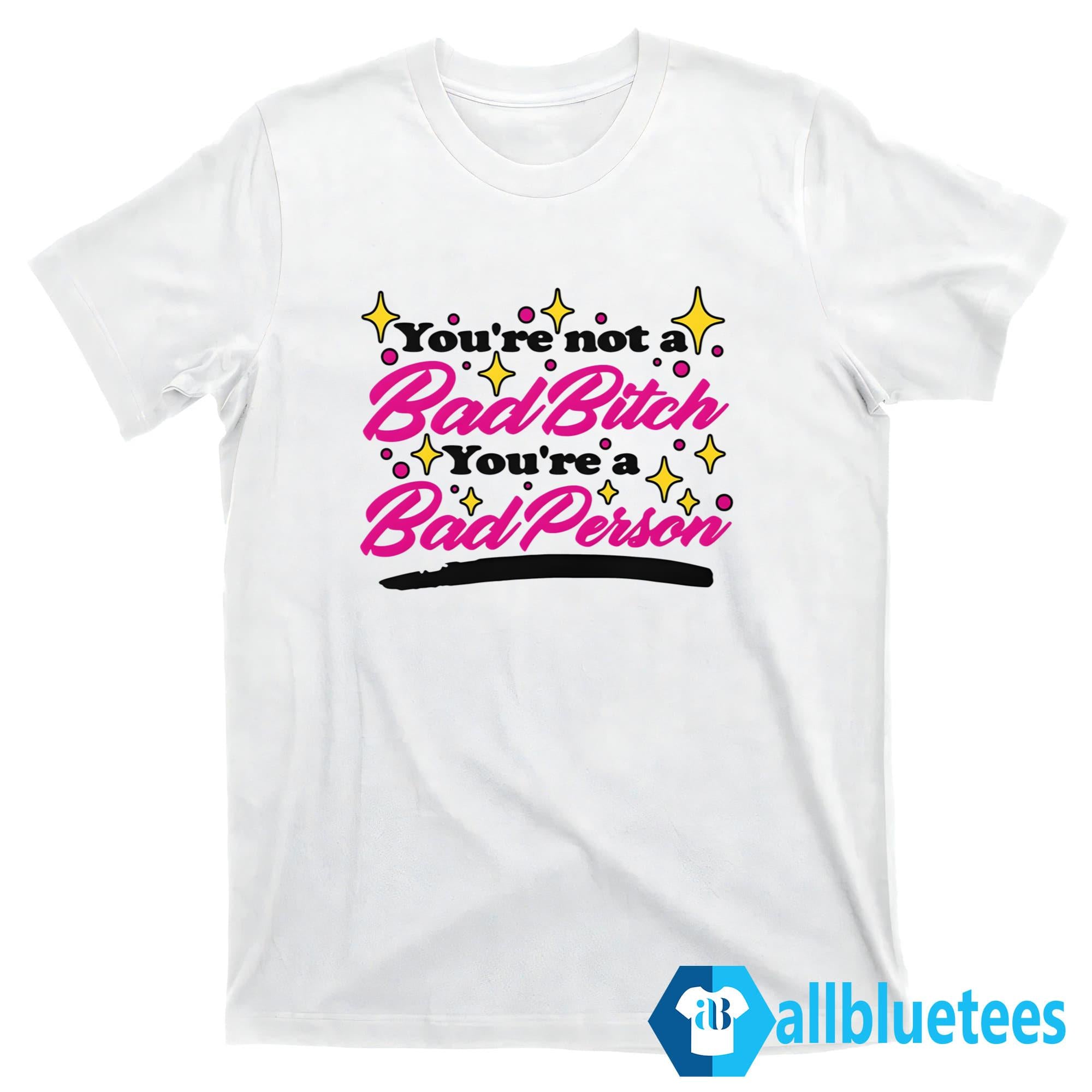 You’re Not A Bad Bitch You’re A Bad Person Shirt