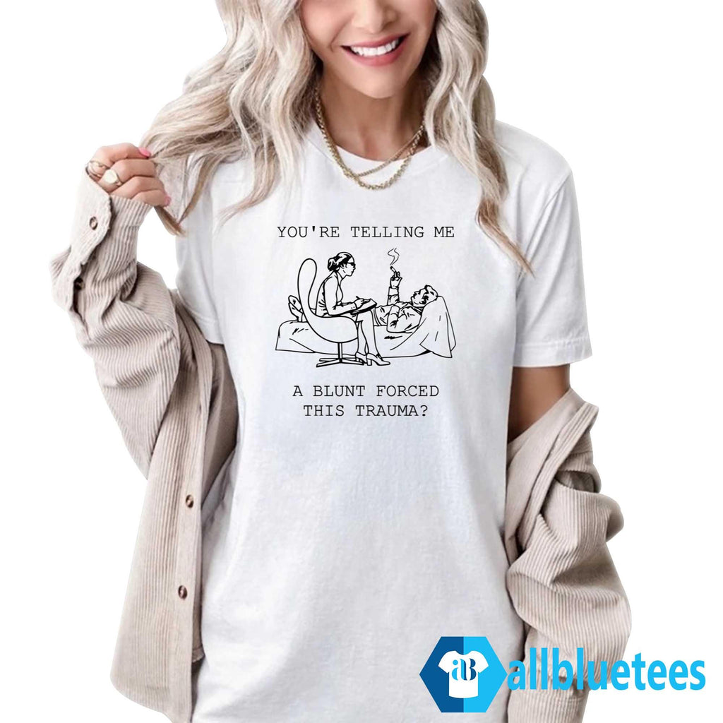 You’re Telling Me A Blunt Forced This Trauma Shirt
