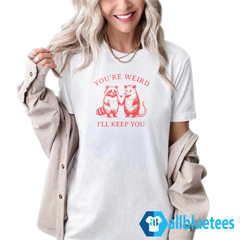 You’re Weird I’ll Keep You Shirt