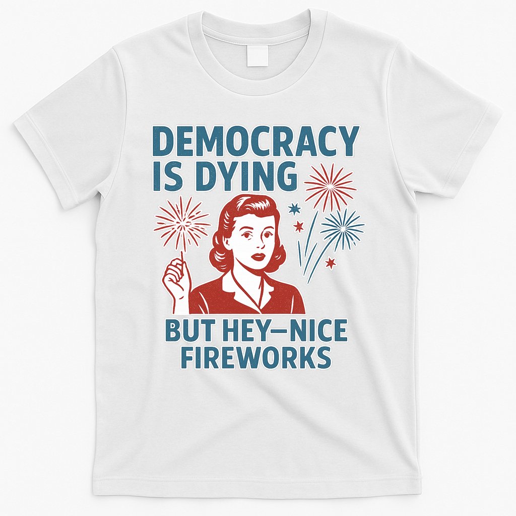 Democracy Is Dying But Hey Nice Fireworks T-Shirt Hoodie, Sweatshirt | CoreVibeTees.com
