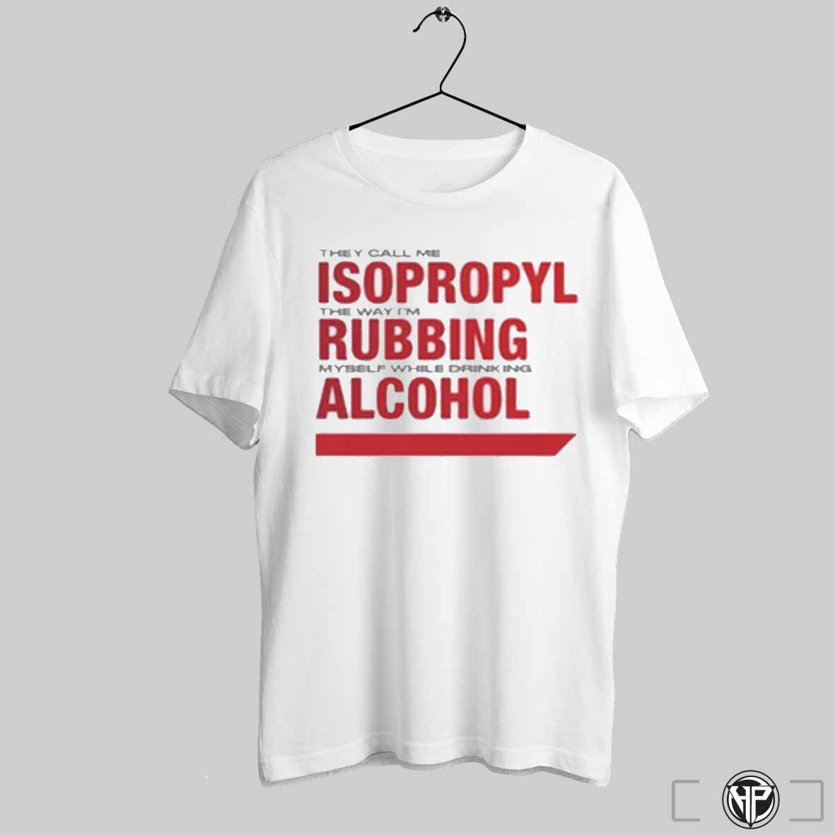 They Call Me Isopropyl The Way Im Rubbing Myself While Drinking Alcohol T Shirt Sweatshirt Hoodie | CoreVibeTees.com