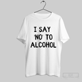 The I Say No To Alcohol Shirt T Shirt Hoodie, Sweatshirt | CoreVibeTees.com