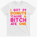 I Got 99 Donuts Cause A B*tch Ate One T-Shirt Hoodie, Sweatshirt | CoreVibeTees.com