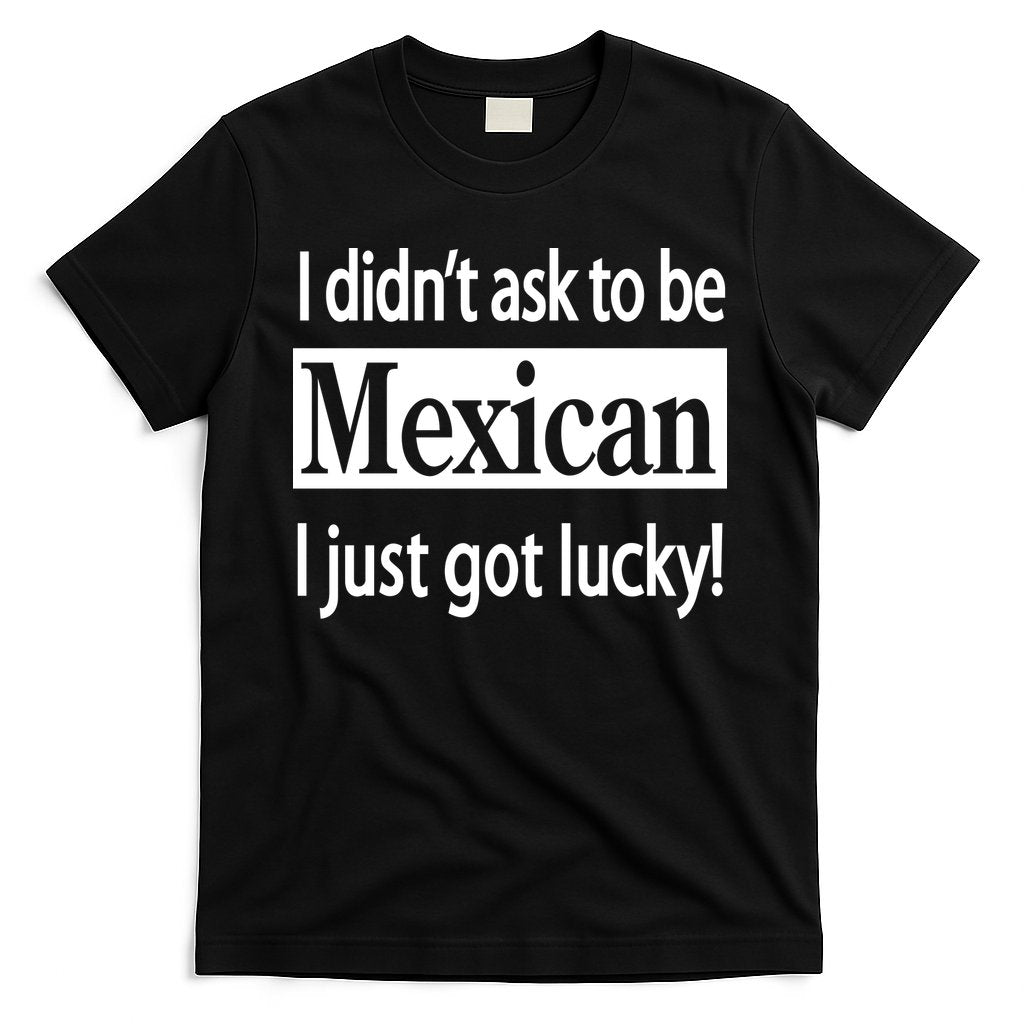 I Didn't Ask To Be Mexican I Just Got Lucky T-Shirt Hoodie, Sweatshirt | CoreVibeTees.com
