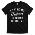I Think My Trainer Is Trying To Kill Me Funny Workout Gymmer T-Shirt Hoodie, Sweatshirt | CoreVibeTees.com