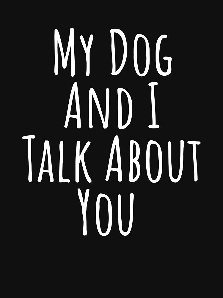 My dog and I talk about you silly T-shirt by RedYolk