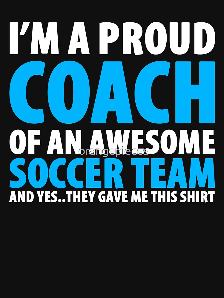 Proud Coach of an Awesome Soccer Team shirt. And YES, they gave me this shirt!! by Orange Pieces