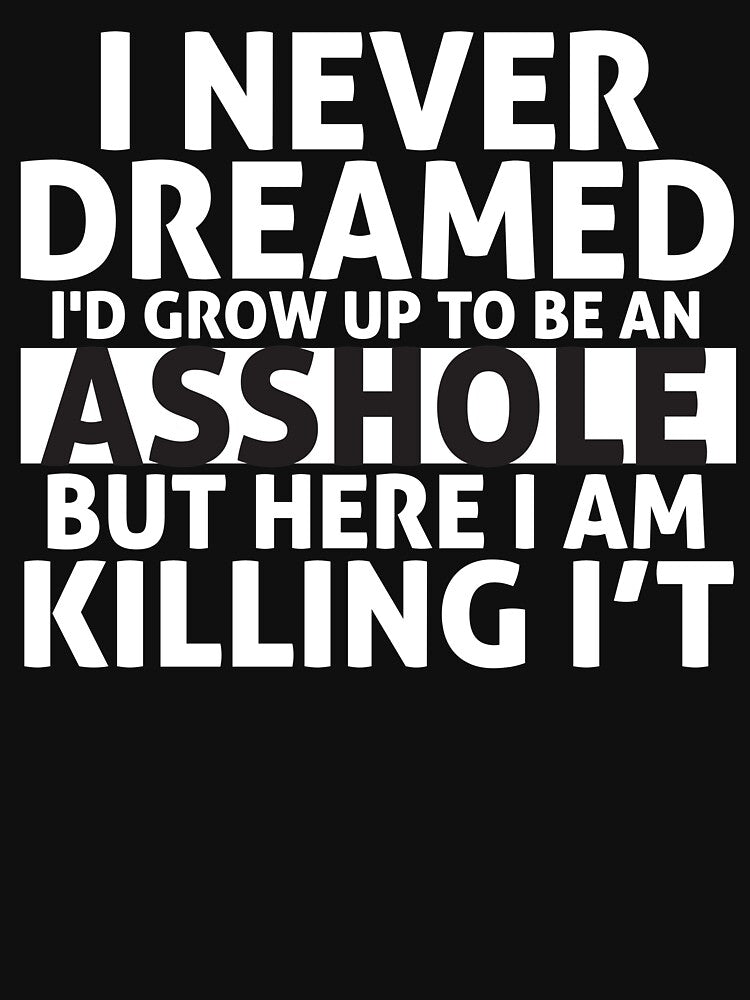 I Never Dreamed I'd Grow Up to Be an Asshole But Here I Am Killing It by MousDesign