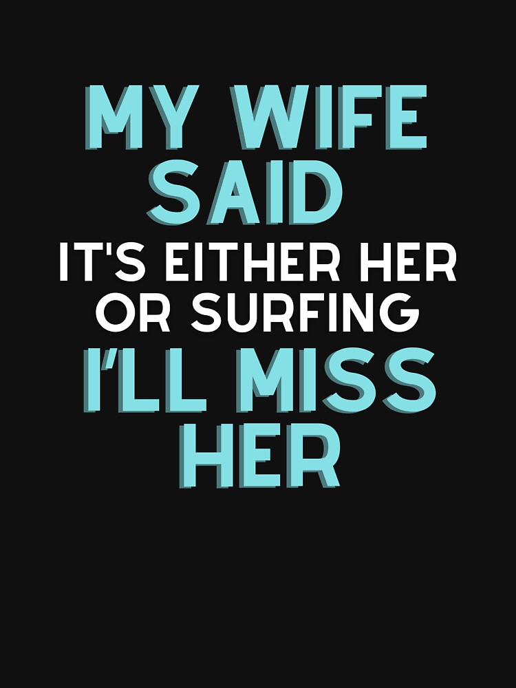 My wife said it’s either her or Surfing I’ll miss her T-shirt by BLUE-DOG-PRINTS