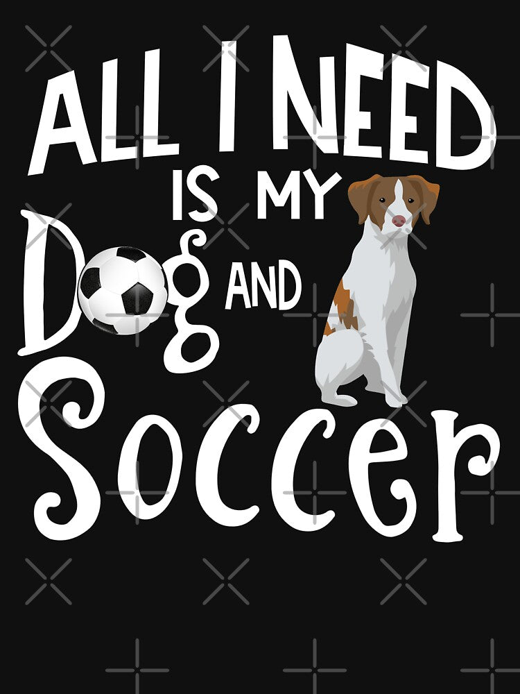 Brittany Spaniel Dog All I Need Is My Dog And Soccer by tncgifts