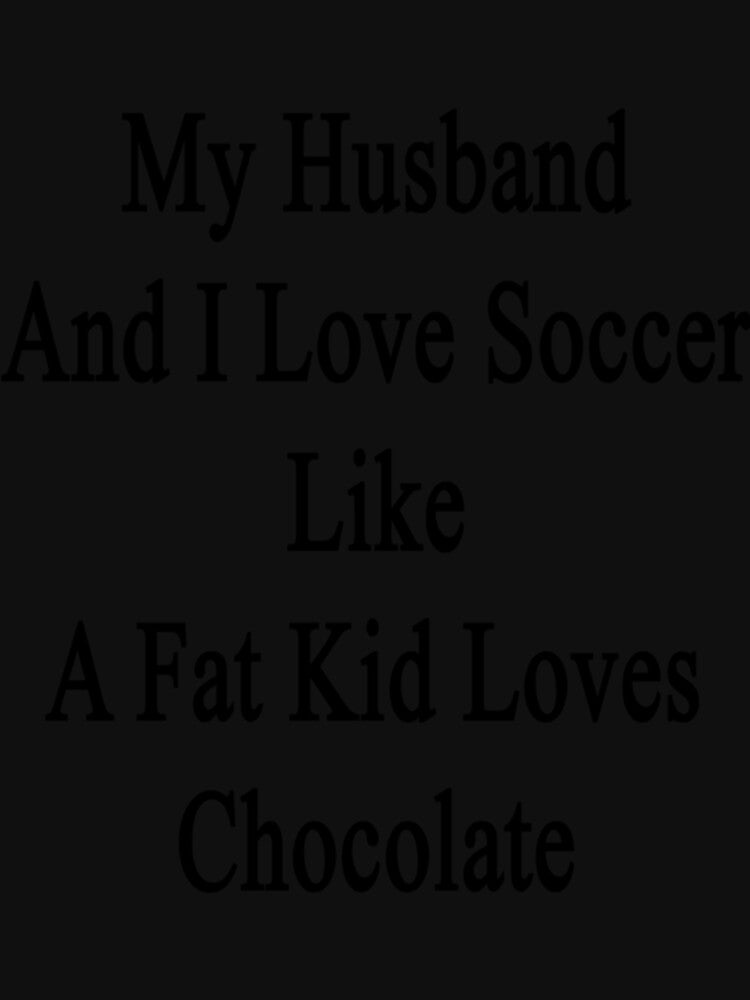 My Husband And I Love Soccer Like A Fat Kid Loves Chocolate Classic T-Shirt by ayeshadanaqws