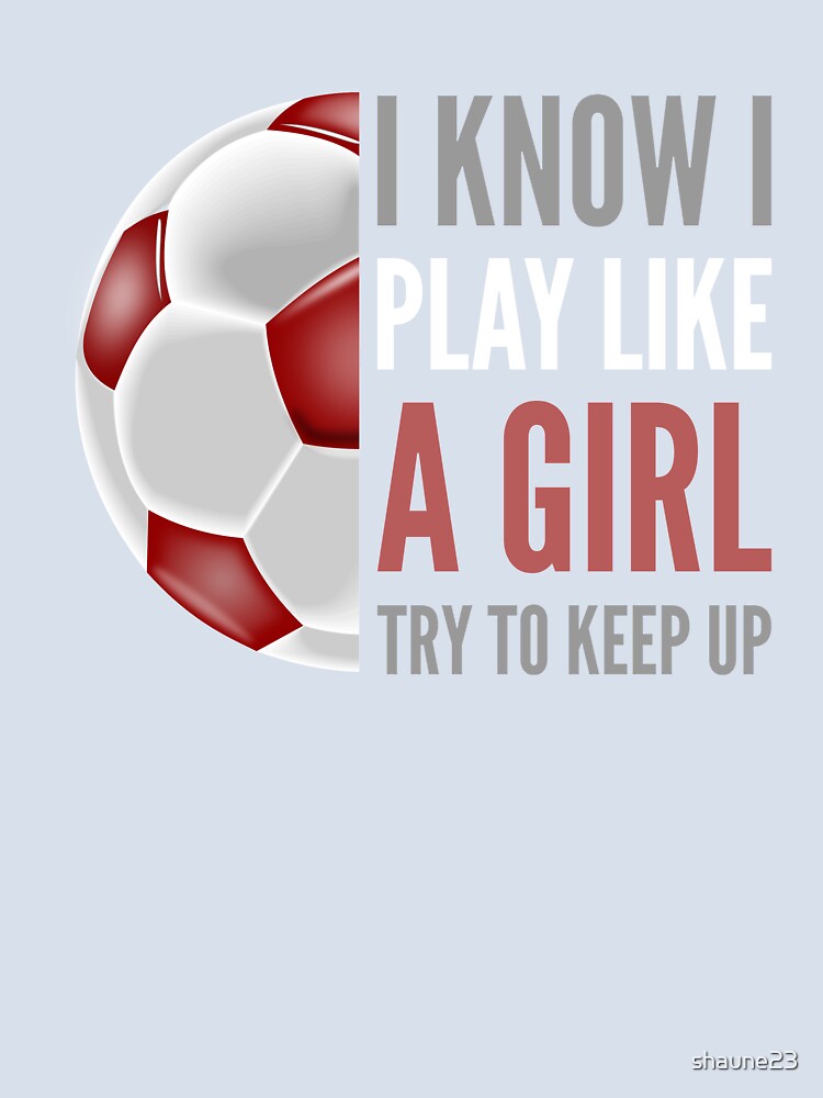 I know I play like a girl soccer by shaune23