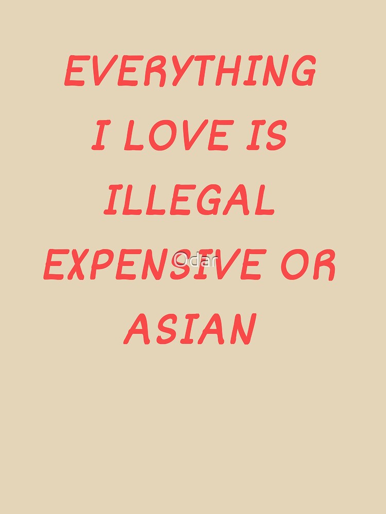 Everything I Love Is Illegal, Expensive Or Asian by Odar