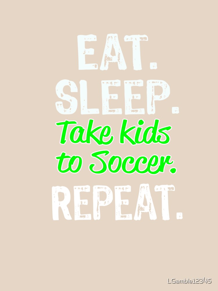 Funny Eat Sleep Take Kids to Soccer Repeat Shirt by LGamble12345