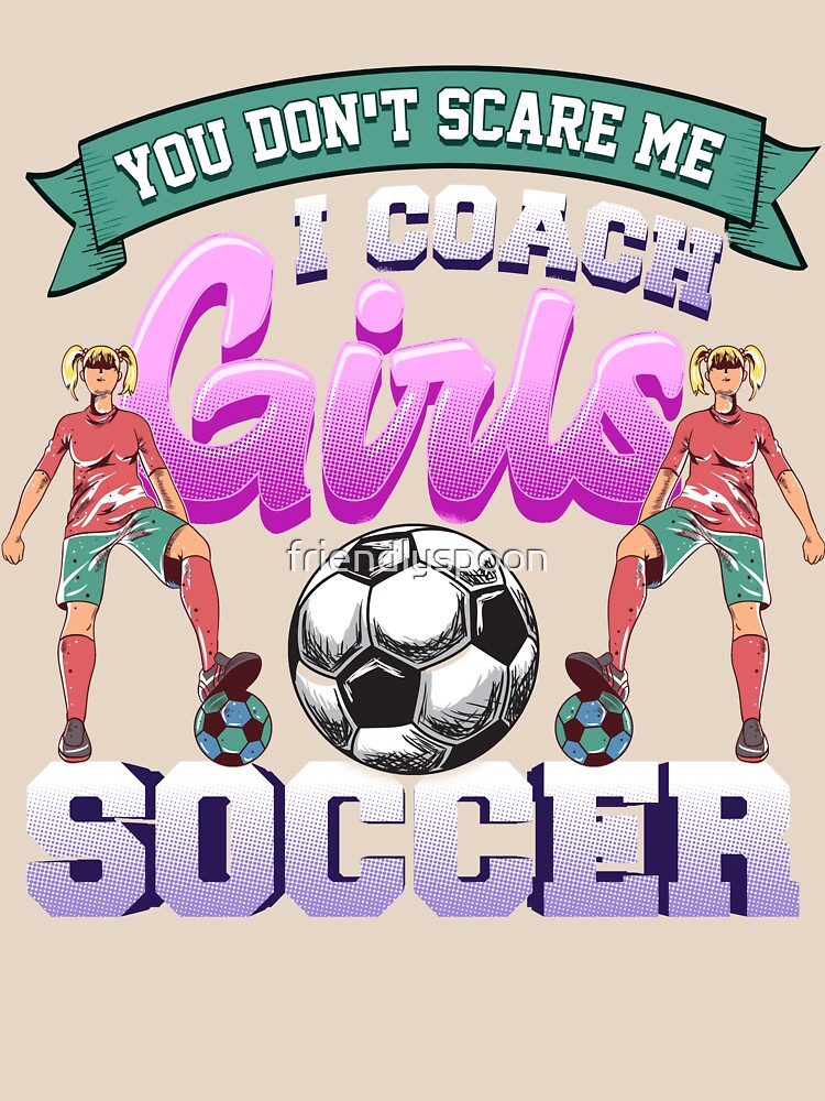 You Don't Scare Me, I Coach Girls Soccer for the Girls' Youth Soccer Coach by friendlyspoon