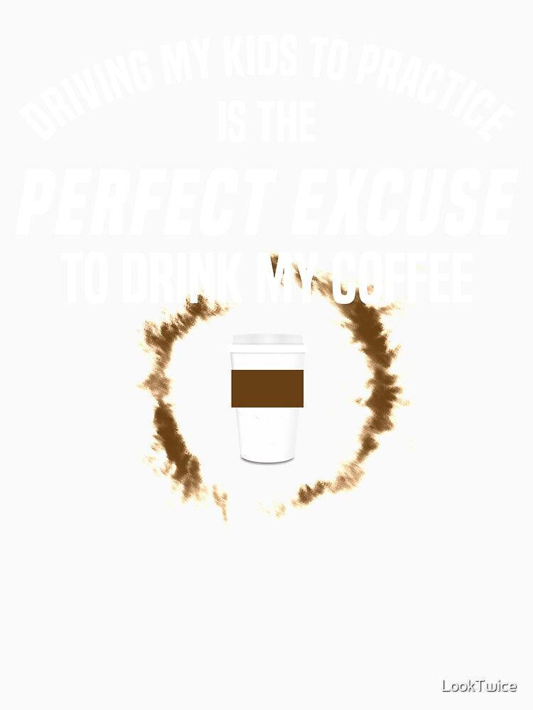 Driving My Kids To Practice Excuse To Drink Coffee Shirt by LookTwice