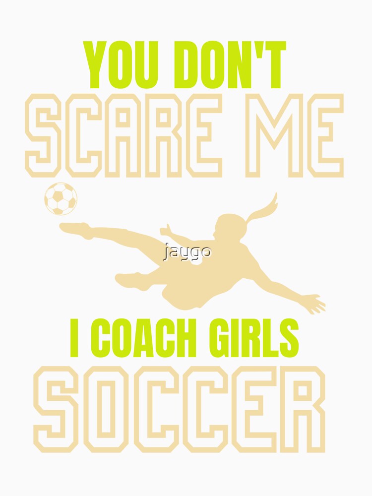 Soccer Coach You Don't Scare Me I Coach Girls Soccer by jaygo