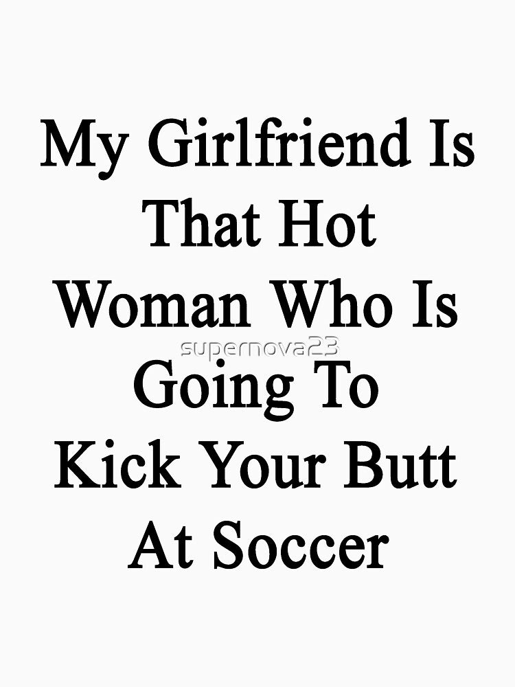 My Girlfriend Is That Hot Woman Who Is Going To Kick Your Butt At Soccer by supernova23