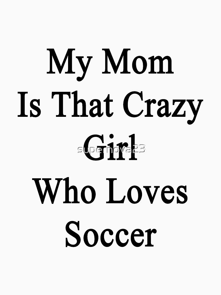 My Mom Is That Crazy Girl Who Loves Soccer by supernova23