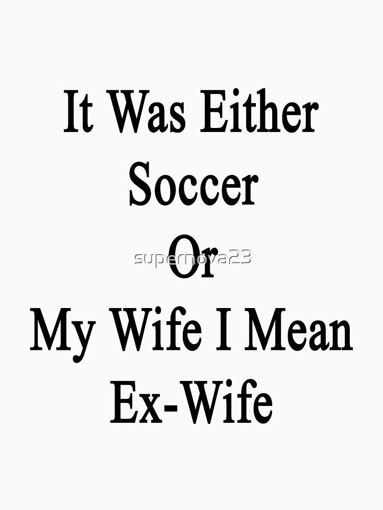 It Was Either Soccer Or My Wife I Mean Ex-Wife by supernova23