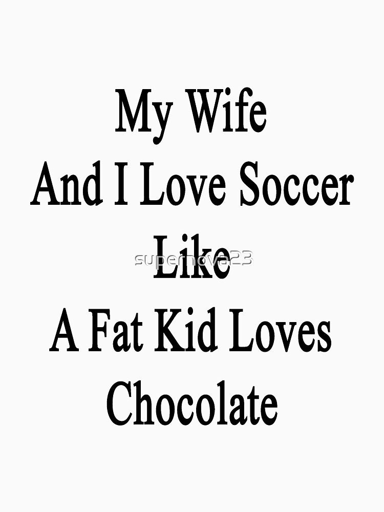 My Wife And I Love Soccer Like A Fat Kid Loves Chocolate by supernova23