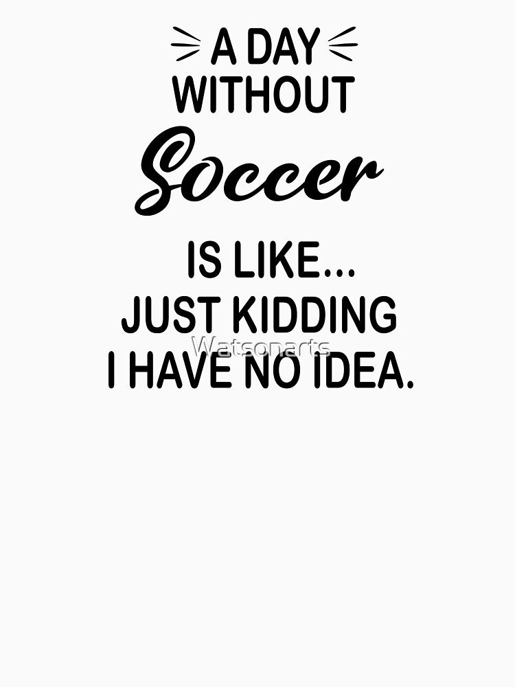 A Day Without Soccer Is Like Just Kidding - Funny Soccer Lover by Watsonarts