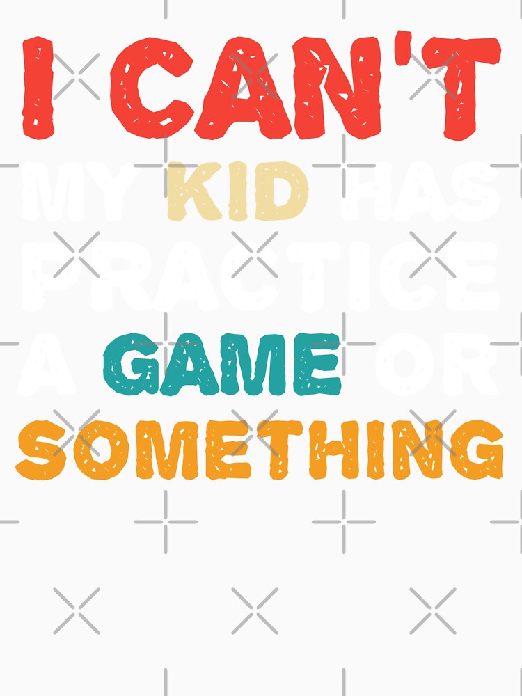 I Can't My Kid Has Practice A Game or Something T-Shirt shirt by cizito