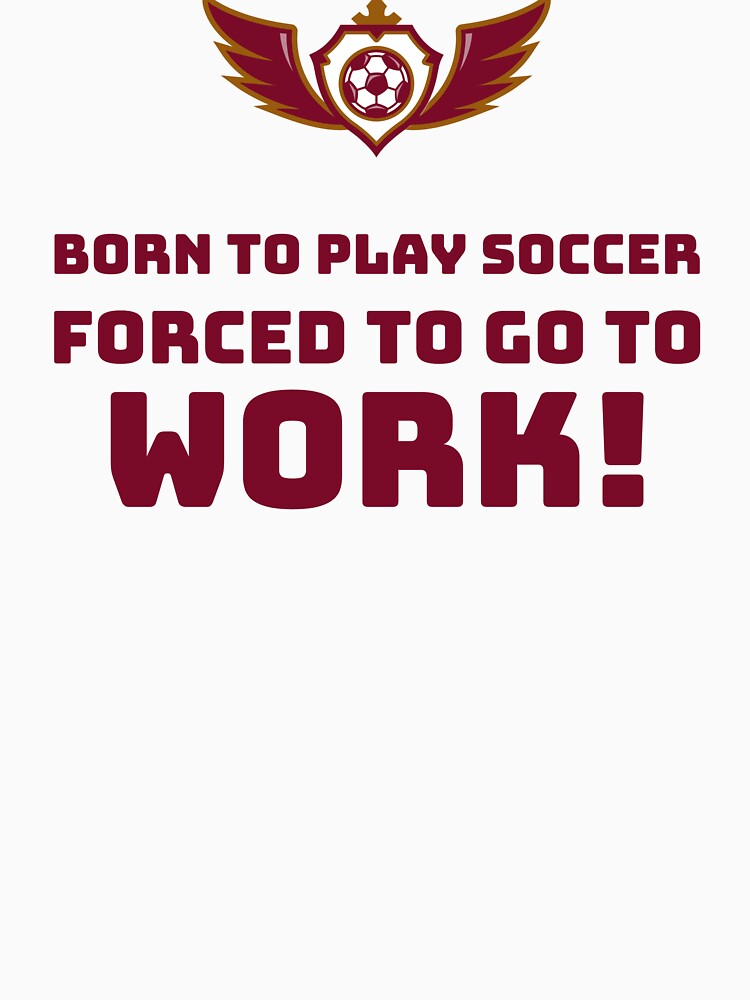 Born to play Soccer, Forced to go to Work! by AstraTees
