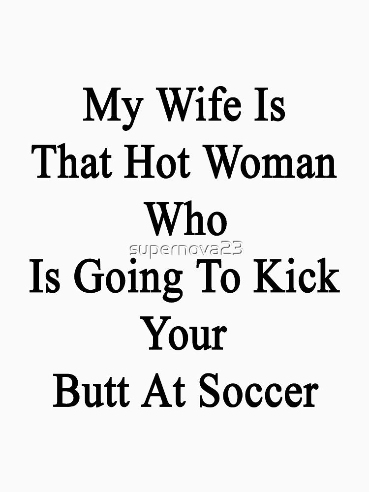 My Wife Is That Hot Woman Who Is Going To Kick Your Butt At Soccer by supernova23