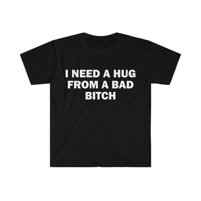 Funny Meme Shirt, I Need A Hug From A Bad B*tch Tee, Gift Unisex T-Shirt，Soft fa