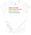 Sure Let Me Drop Everything And Work On Your Problem Vintage Funny Office Shirt