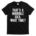 ThatS A Horrible Idea What Time T-Shirt Hoodie, Sweatshirt | CoreVibeTees.com