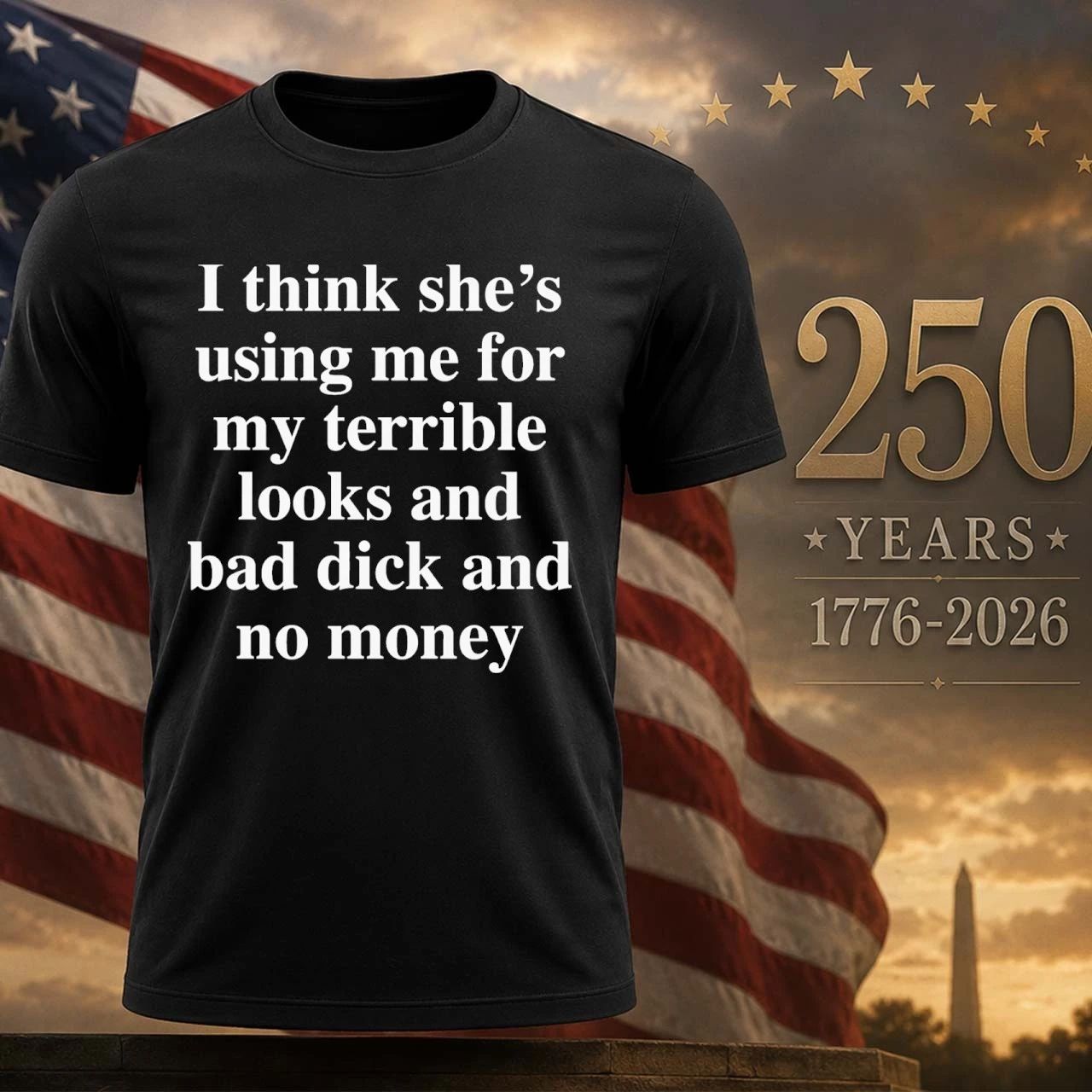 I Think She’s Using Me For My Terrible Looks And No Money Shirt