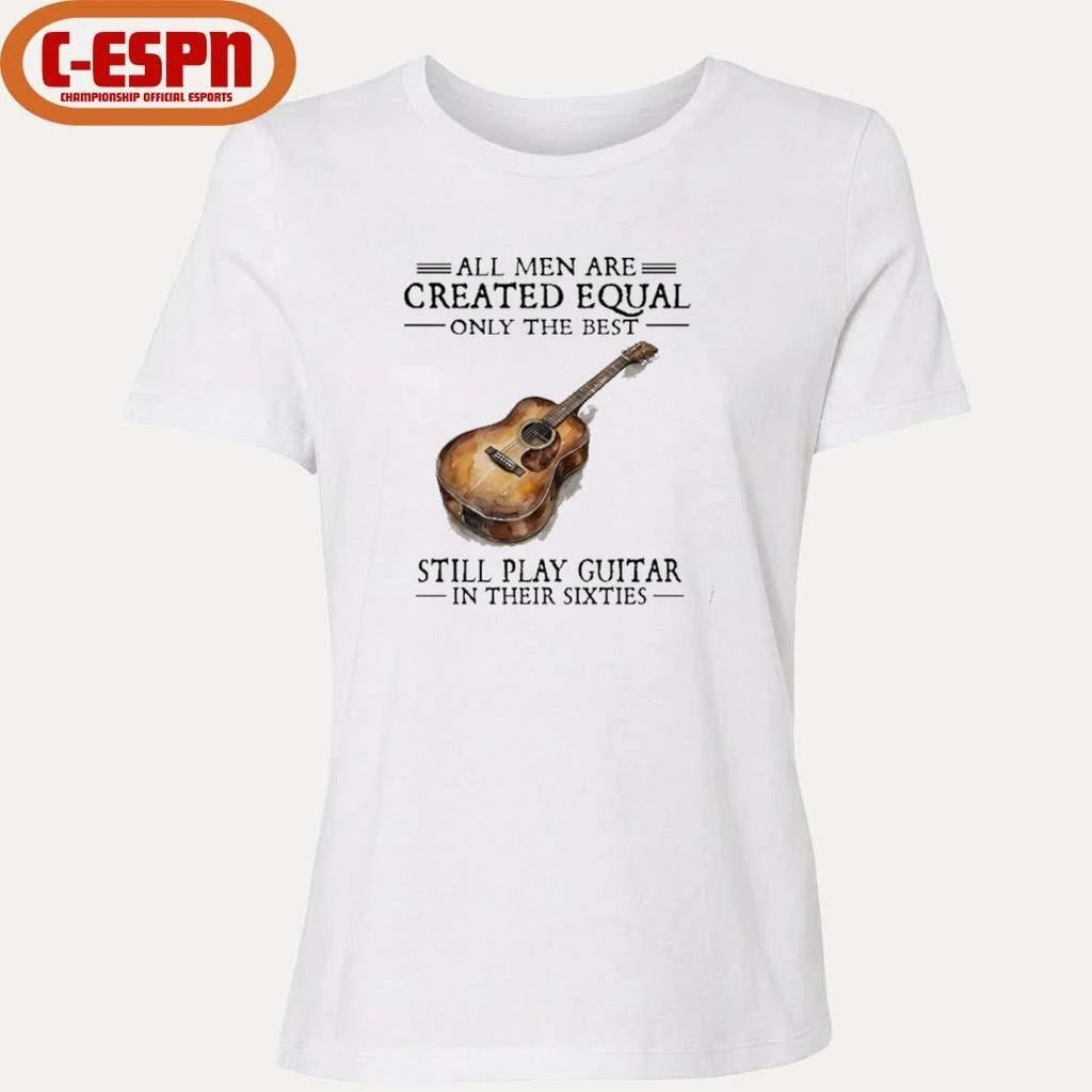 All Men Are Created Equal Only The Best Still Play Guitar In Their 60s T-Shirt