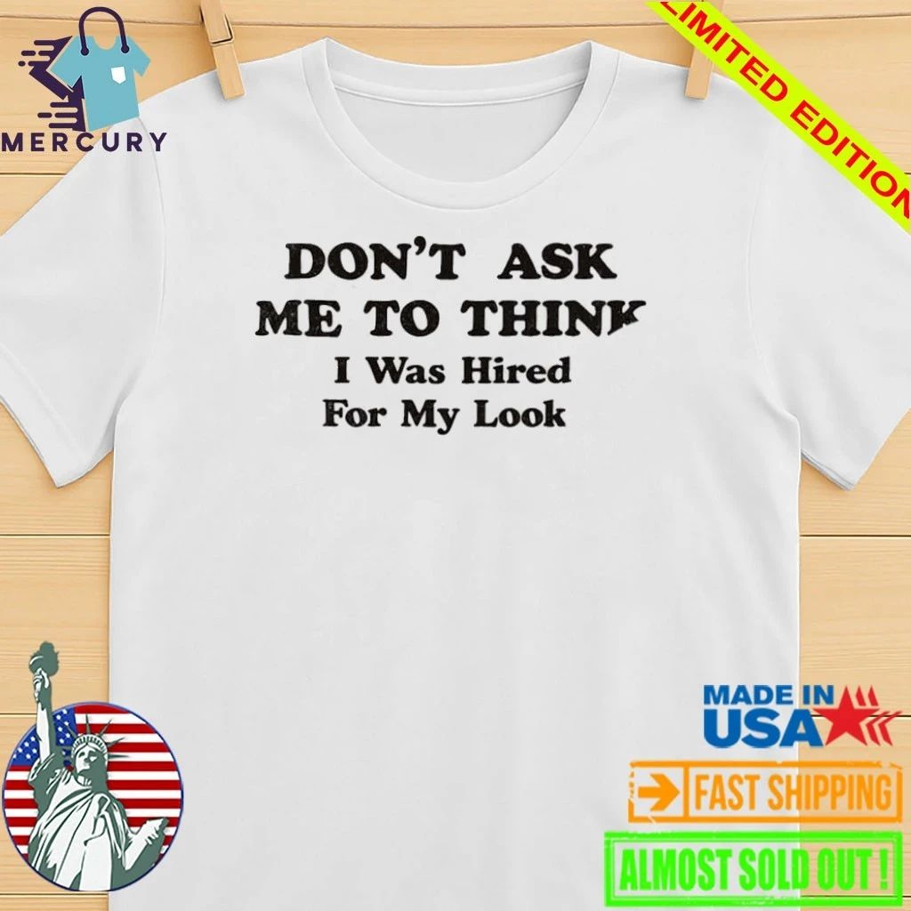 Don’t Ask Me To Think I Was Hired For My Looks Shirt