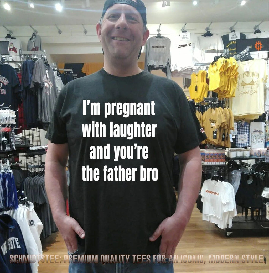 I’m pregnant with laughter and you’re the father bro shirt