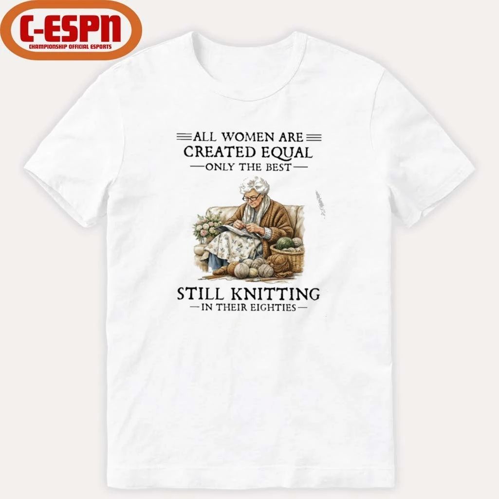 All Women Are Created Equal Only The Best Still Knitting In Their Eighties Shirt