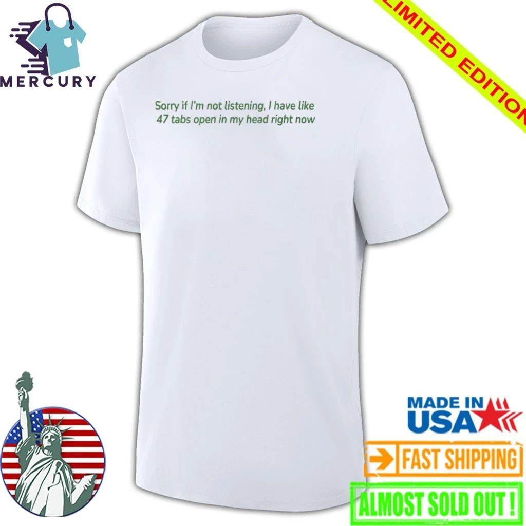 Sorry If I’m Not Listening I Have Like 47 Open Tabs In My Head Right Now Shirt