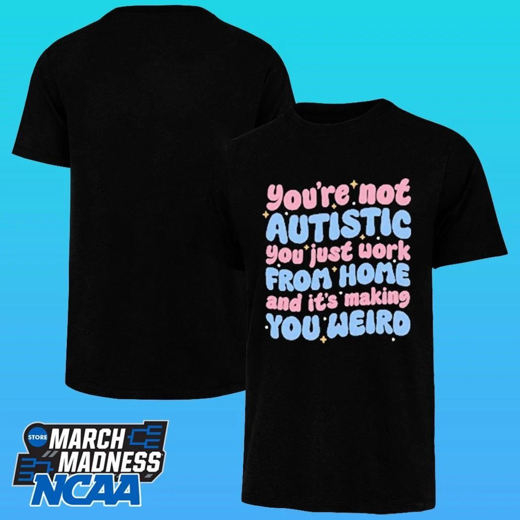 You’re Not Autistic You Just Work From Home And It’s Making You Weird Shirt