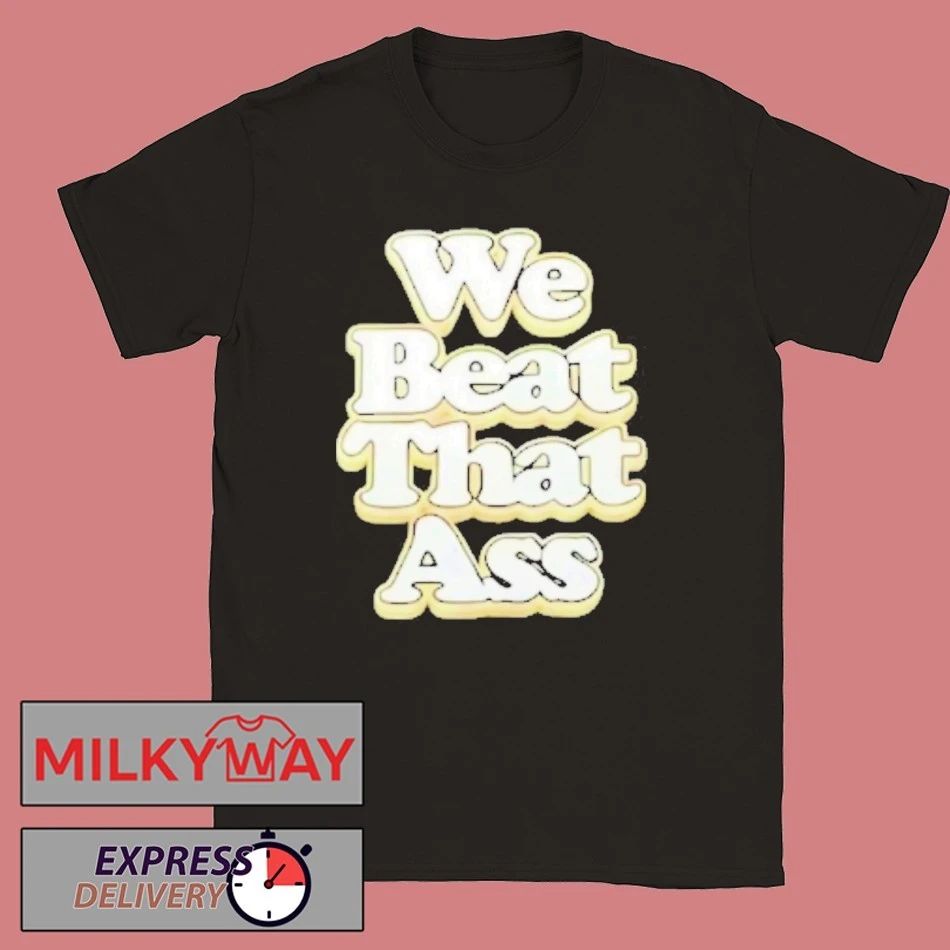 We Beat That Ass Shirt