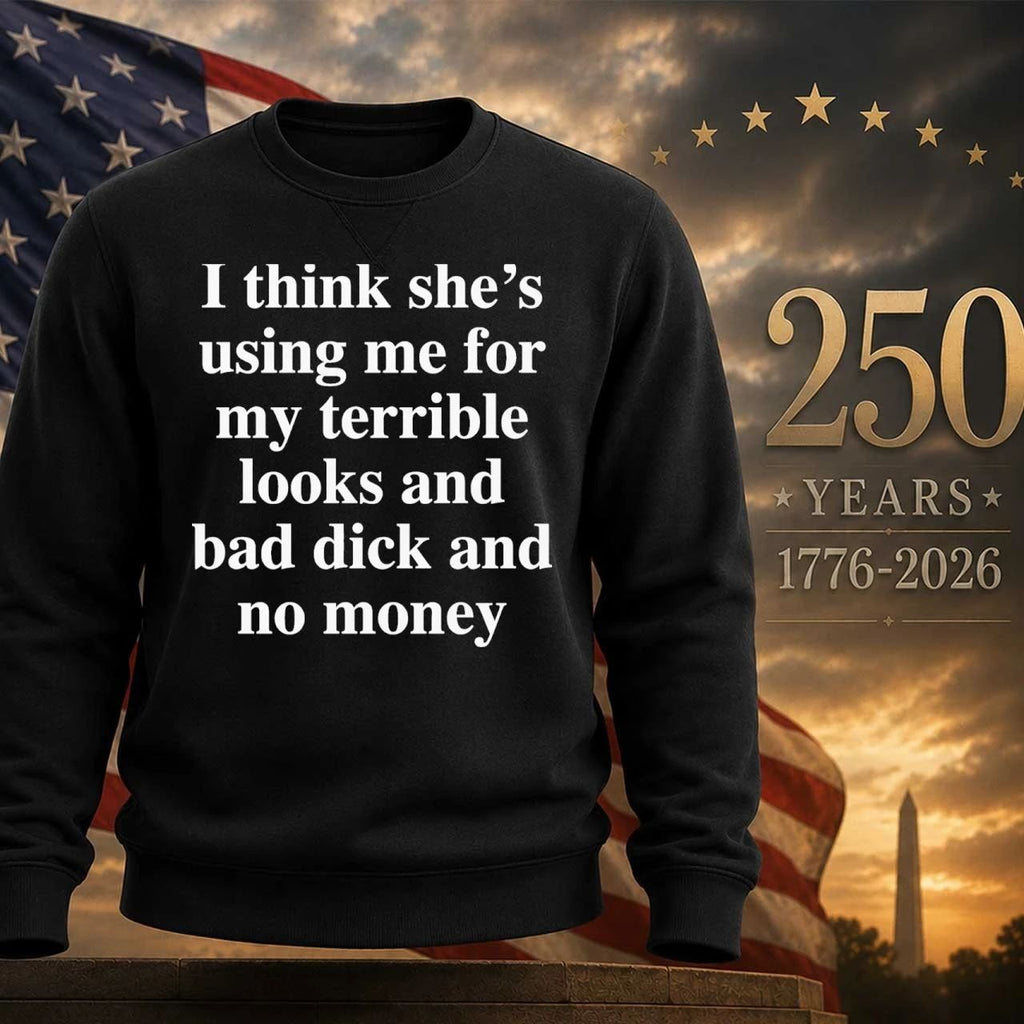 I Think She’s Using Me For My Terrible Looks And No Money Shirt