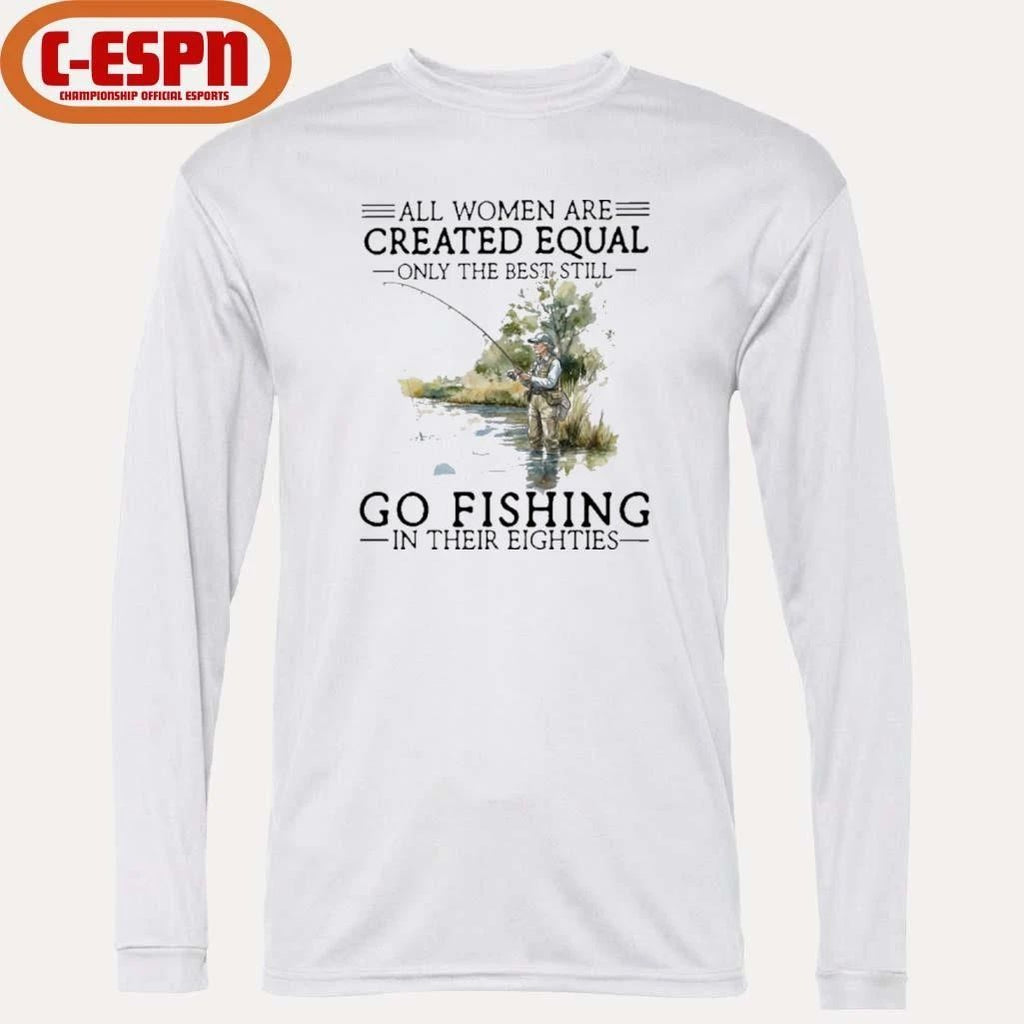All Women Are Created Equal Only The Best Still Go Fishing In Their Eighties Shirt