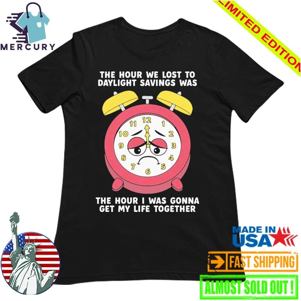 The Hour We Lost To Daylight Savings Was The Hour I Was Gonna Get My Life Together Shirt