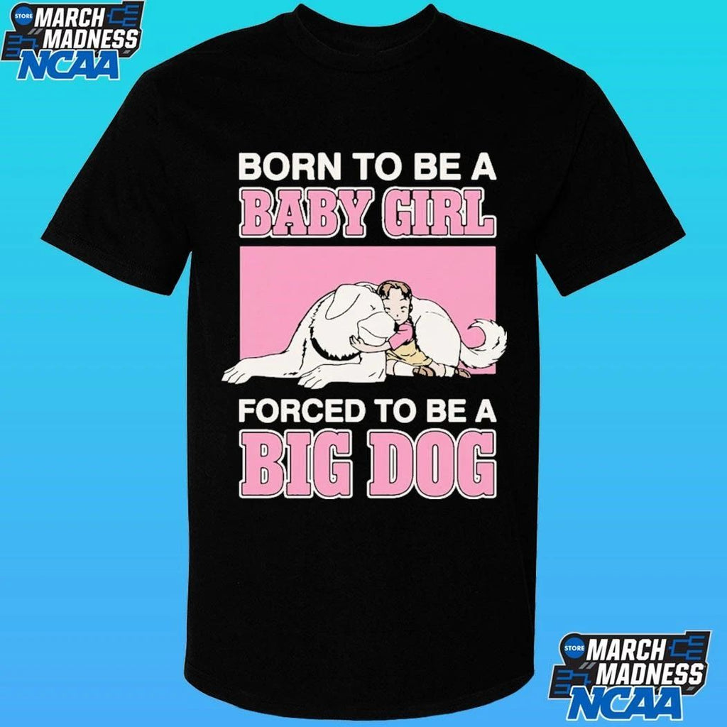 Born To Be A Baby Girl Forced To Be A Big Dog Shirt