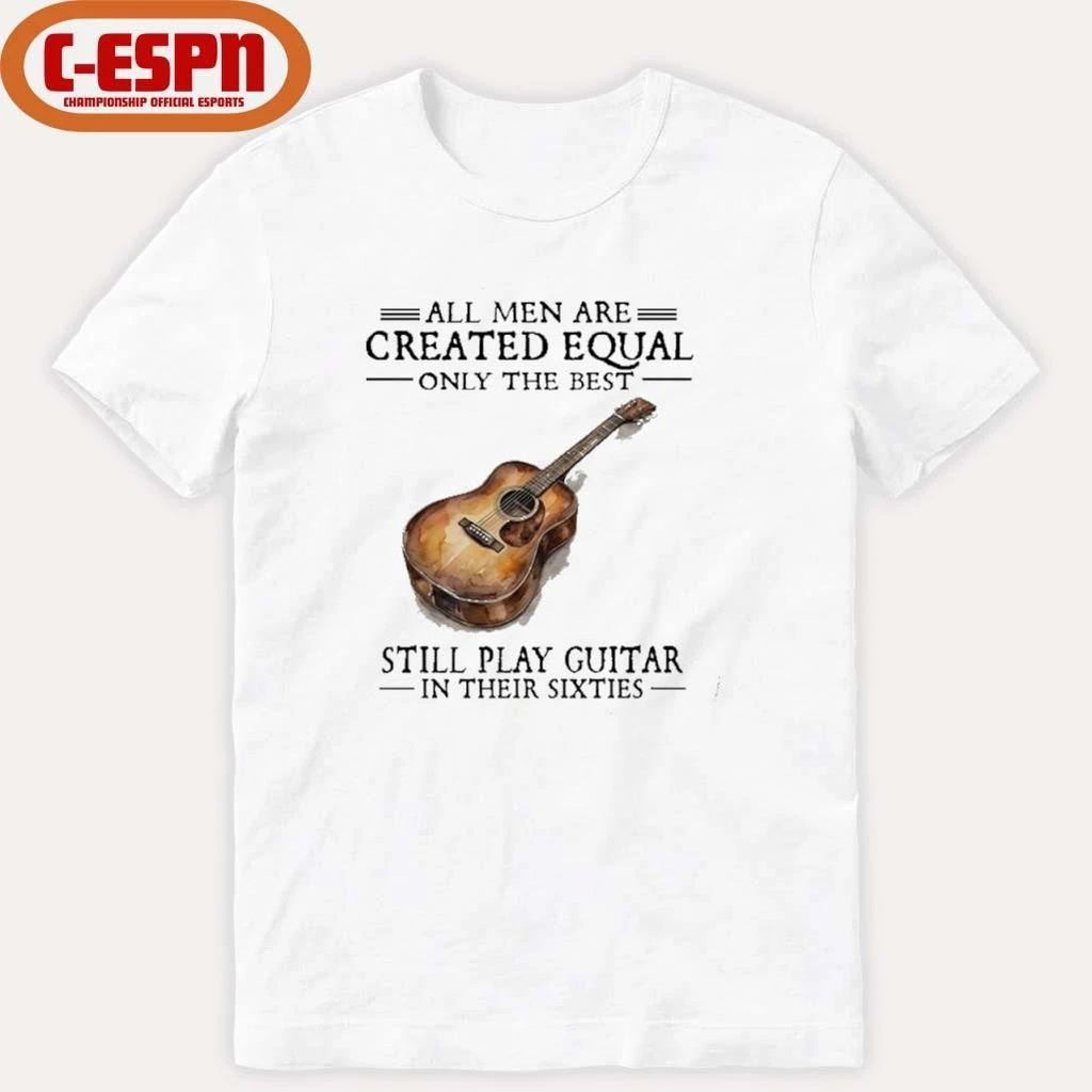 All Men Are Created Equal Only The Best Still Play Guitar In Their 60s T-Shirt