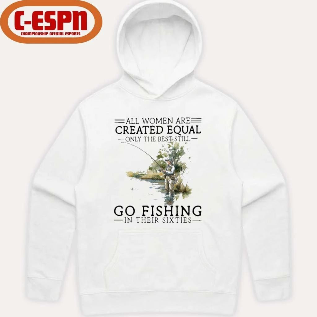 All Women Are Created Equal Only The Best Still Go Fishing In Their Sixties Shirt