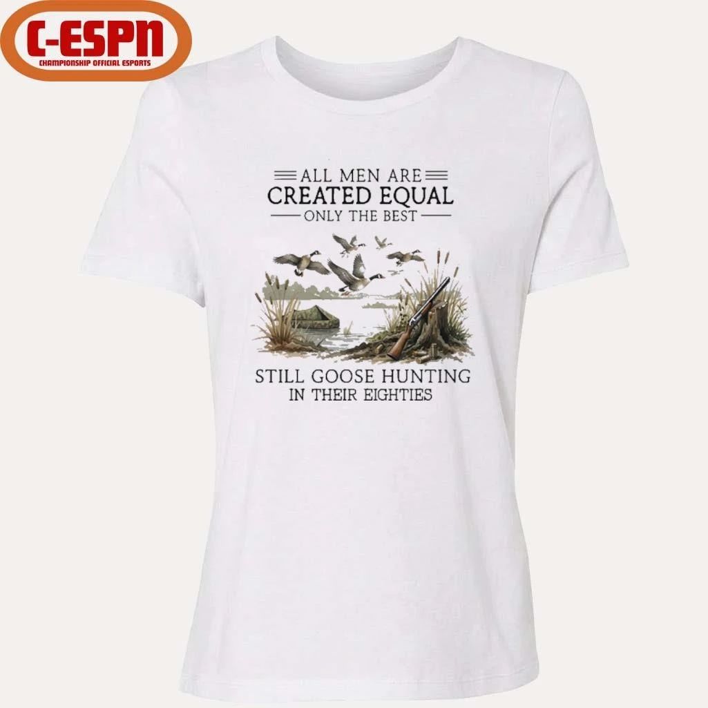 All Men Are Created Equal, Only The Best Still Goose Hunting In Their Eighties Shirt