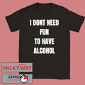 I Don’t Need Fun To Have Alcohol Shirt