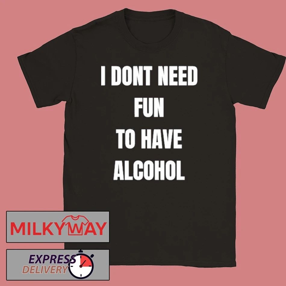 I Don’t Need Fun To Have Alcohol Shirt