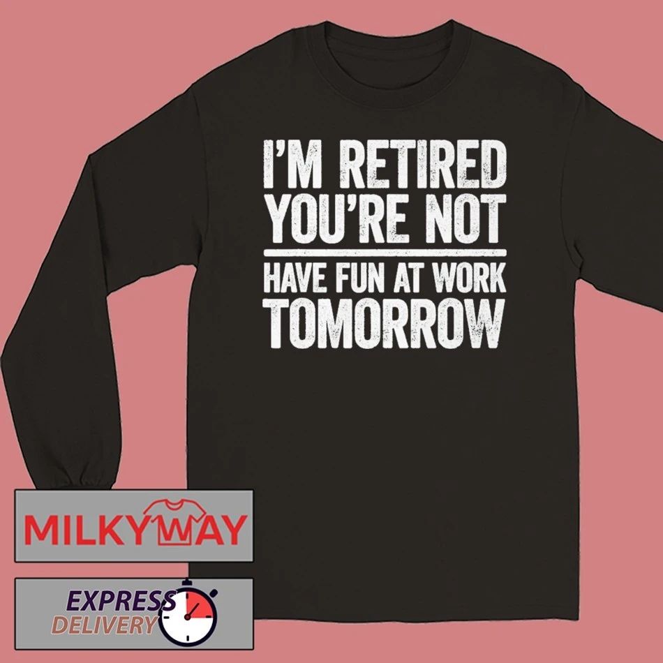 I’m Retired You’re Not Have Fun at Work Tomorrow Shirt